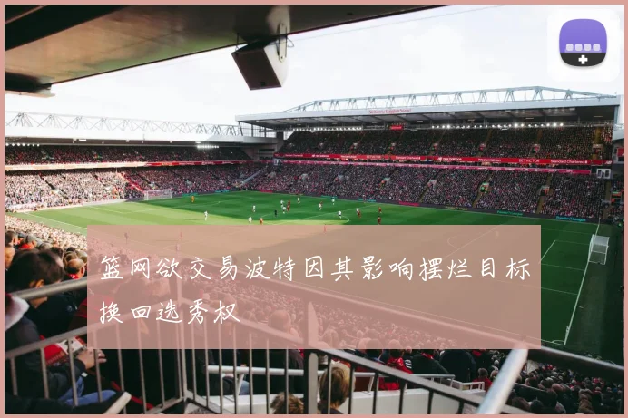 篮网欲交易波特因其影响摆烂目标换回选秀权