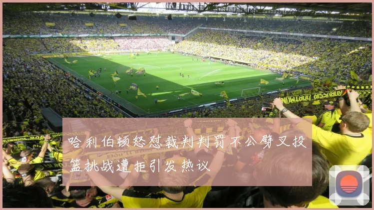 哈利伯顿怒怼裁判判罚不公劈叉投篮挑战遭拒引发热议