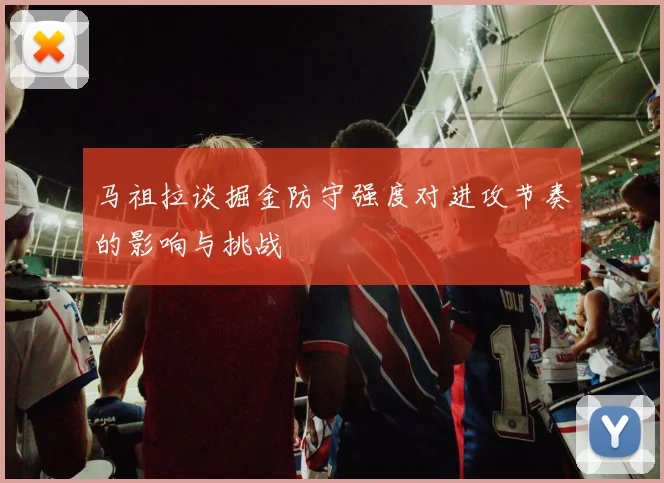 马祖拉谈掘金防守强度对进攻节奏的影响与挑战