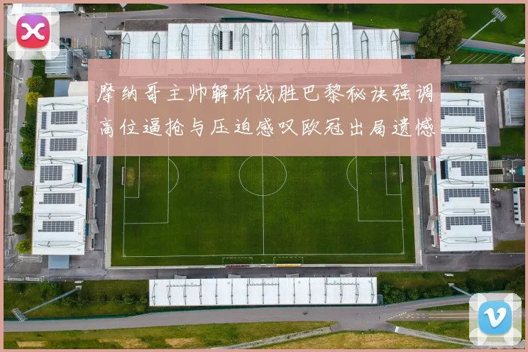 摩纳哥主帅解析战胜巴黎秘诀强调高位逼抢与压迫感叹欧冠出局遗憾