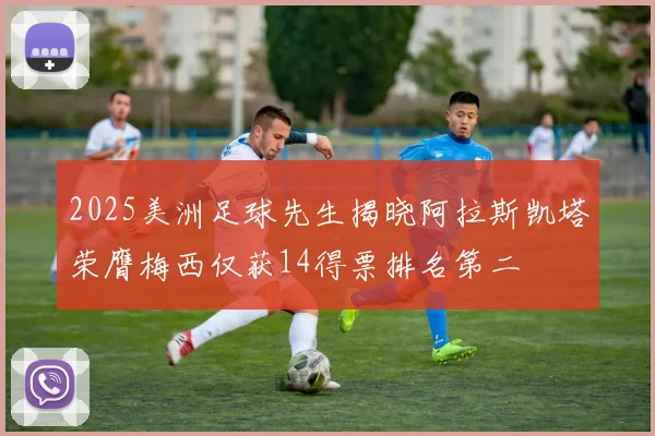 2025美洲足球先生揭晓阿拉斯凯塔荣膺梅西仅获14得票排名第二