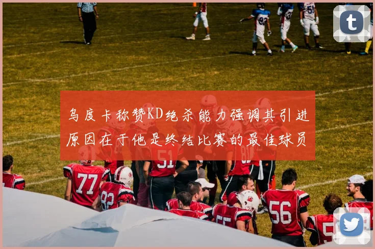乌度卡称赞KD绝杀能力强调其引进原因在于他是终结比赛的最佳球员