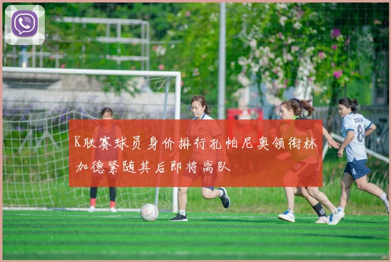 K联赛球员身价排行孔帕尼奥领衔林加德紧随其后即将离队