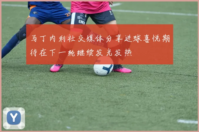马丁内利社交媒体分享进球喜悦期待在下一轮继续发光发热