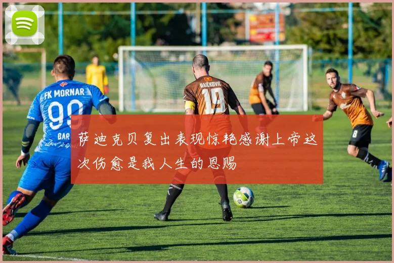萨迪克贝复出表现惊艳感谢上帝这次伤愈是我人生的恩赐
