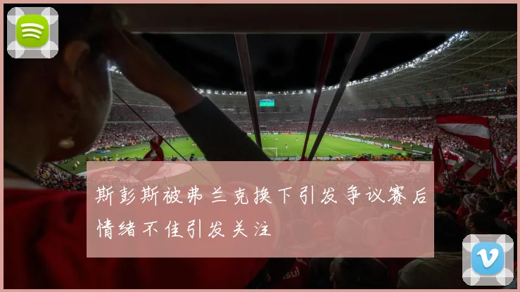 斯彭斯被弗兰克换下引发争议赛后情绪不佳引发关注