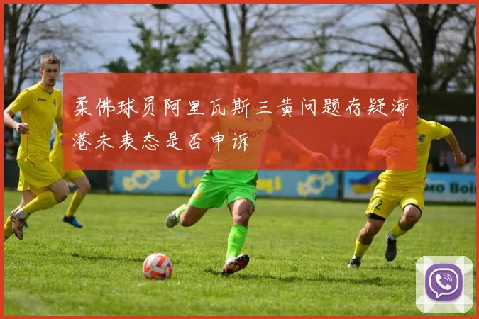 柔佛球员阿里瓦斯三黄问题存疑海港未表态是否申诉