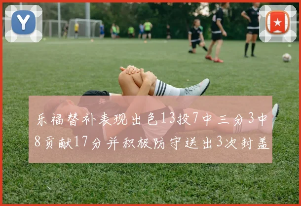 乐福替补表现出色13投7中三分3中8贡献17分并积极防守送出3次封盖