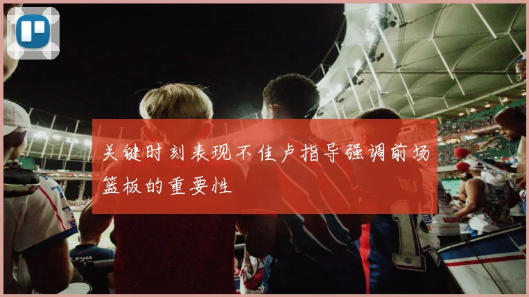 关键时刻表现不佳卢指导强调前场篮板的重要性